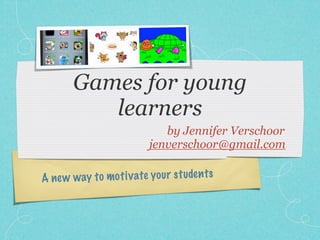 Games for young
          learners
                             by Jennifer Verschoor
                          jenverschoor@gmail.com

A new w ay to mo ti v ate you r st uden ts
 