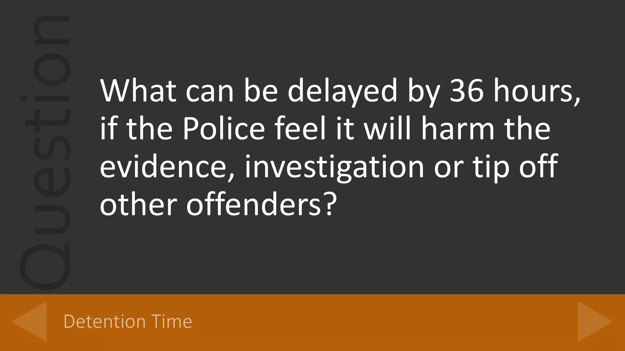 QuestionWhat can be delayed by 36 hours,
if the Police feel it will harm the
evidence, investigation or tip off
other offenders?
 