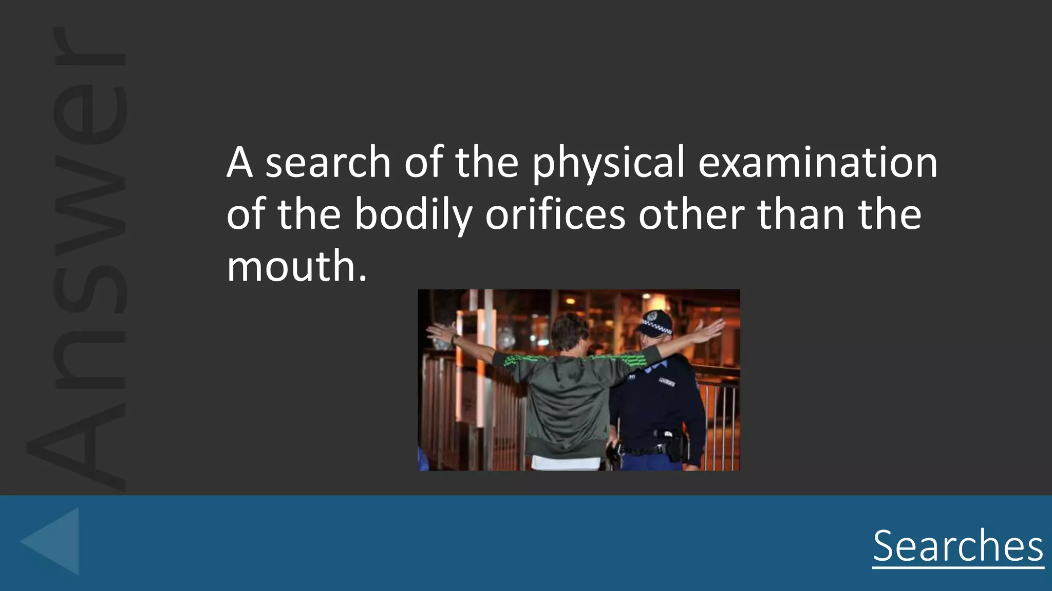 Answer A search of the physical examination
of the bodily orifices other than the
mouth.
Searches
 