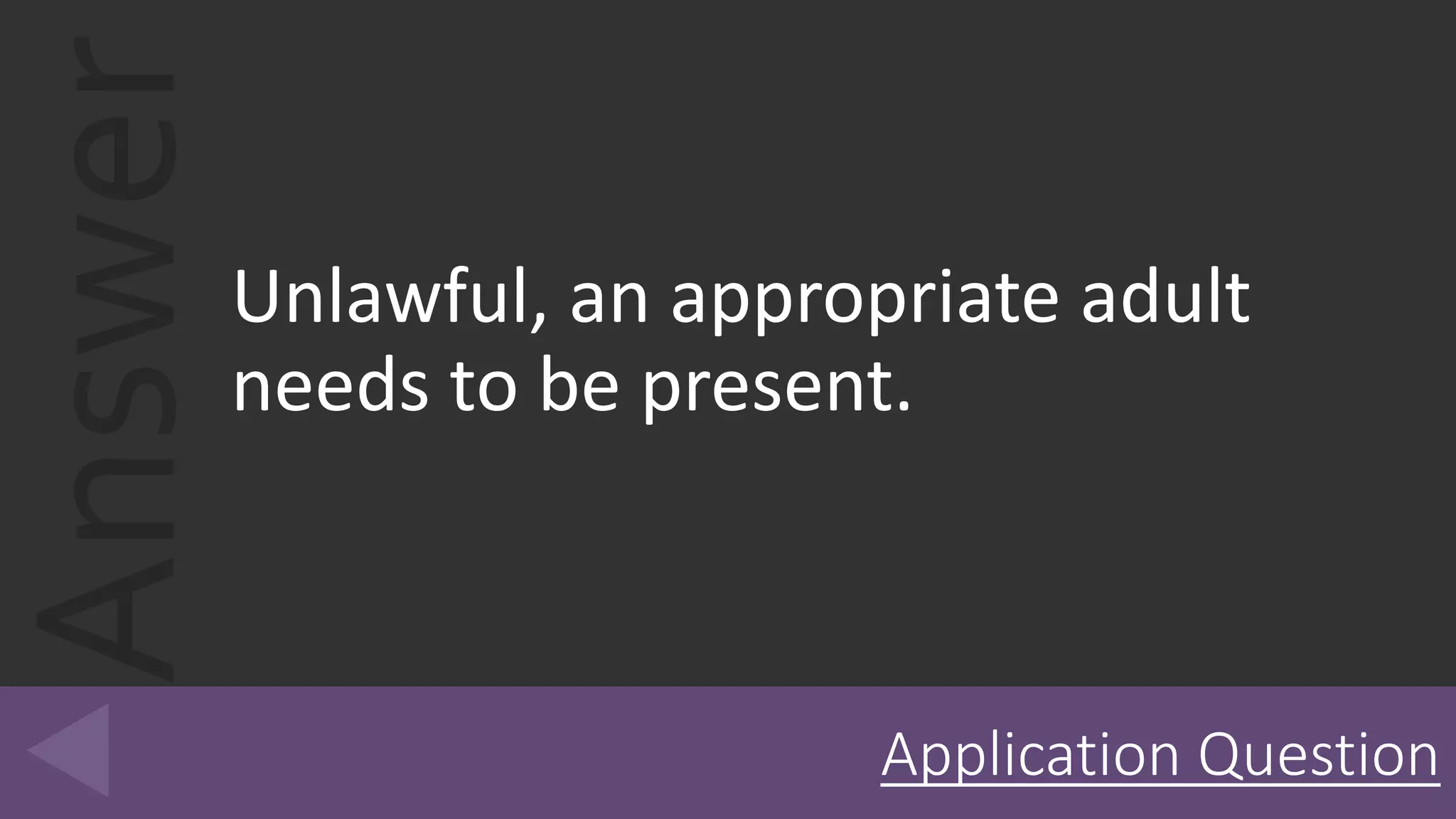 Answer
Unlawful, an appropriate adult
needs to be present.
Application Question
 