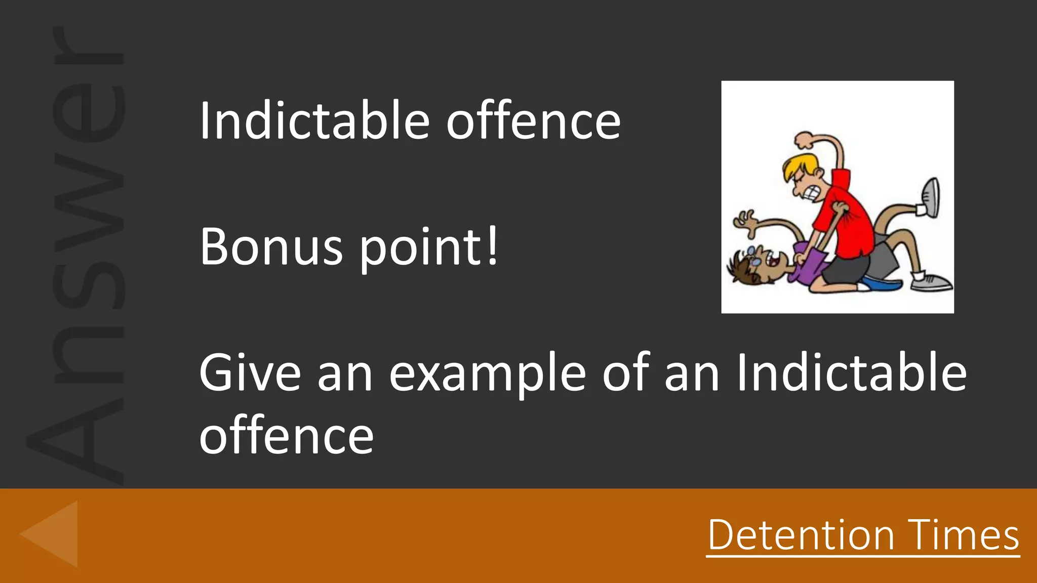 Answer
Detention Times
Indictable offence
Bonus point!
Give an example of an Indictable
offence
 