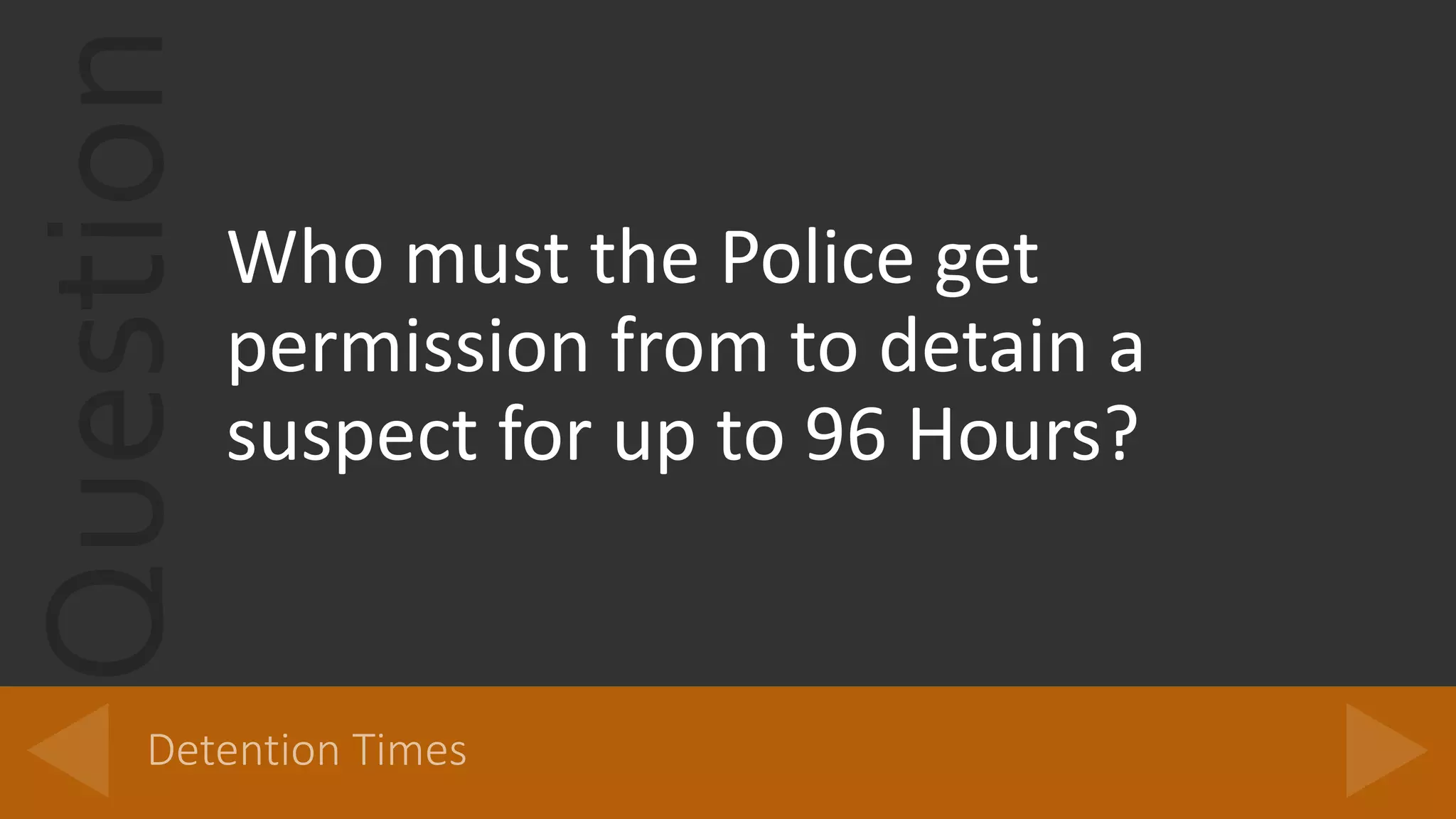 Question
Who must the Police get
permission from to detain a
suspect for up to 96 Hours?
 
