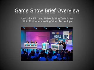 Game Show Brief Overview
Unit 16 – Film and Video Editing Techniques
Unit 21- Understanding Video Technology
 