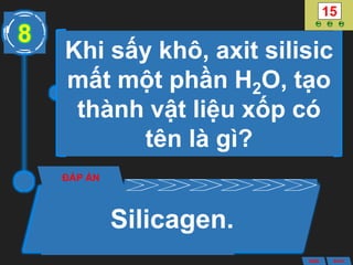 Khi sấy khô, axit silisic
mất một phần H2O, tạo
thành vật liệu xốp có
tên là gì?
ĐÁP ÁN
Silicagen.
8
ANS BACK
 