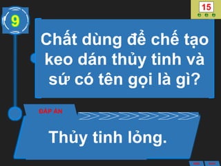 Chất dùng để chế tạo
keo dán thủy tinh và
sứ có tên gọi là gì?
ĐÁP ÁN
Thủy tinh lỏng.
9
ANS BACK
 