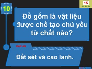 Đồ gốm là vật liệu
được chế tạo chủ yếu
từ chất nào?
ĐÁP ÁN
Đất sét và cao lanh.
10
ANS BACK
 