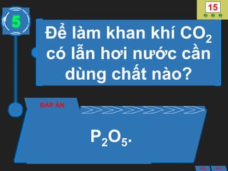 Để làm khan khí CO2
có lẫn hơi nước cần
dùng chất nào?
ĐÁP ÁN
P2O5.
5
ANS BACK
 