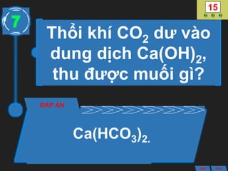 Thổi khí CO2 dư vào
dung dịch Ca(OH)2,
thu được muối gì?
ĐÁP ÁN
7
ANS BACK
Ca(HCO3)2.
 