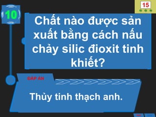 Chất nào được sản
xuất bằng cách nấu
chảy silic đioxit tinh
khiết?
ĐÁP ÁN
Thủy tinh thạch anh.
10
ANS BACK
 
