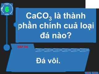 CaCO3 là thành
phần chính cuả loại
đá nào?
ĐÁP ÁN
Đá vôi.
6
ANS BACK
 