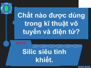 Chất nào được dùng
trong kĩ thuật vô
tuyến và điện tử?
ĐÁP ÁN
Silic siêu tinh
khiết.
8
ANS BACK
 