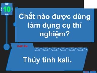 Chất nào được dùng
làm dụng cụ thí
nghiệm?
ĐÁP ÁN
Thủy tinh kali.
10
ANS
BACK
Slide
 