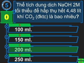 Thể tích dung dịch NaOH 2M
tối thiểu để hấp thụ hết 4,48 lít
khí CO2 (đktc) là bao nhiêu?
100 ml.
A
150 ml.
B
200 ml.
C
250 ml.
D
5
ANS
TIME
3029282726252423222120191817161514131211109876543210
 