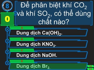 Để phân biệt khí CO2
và khí SO2, có thể dùng
chất nào?
Dung dịch Ca(OH)2.
A
Dung dịch KNO3.
B
Dung dịch NaOH.
C
Dung dịch Br2.
D
8
ANS
TIME
3029282726252423222120191817161514131211109876543210
 