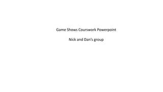 Game Shows Courswork Powerpoint
Nick and Dan’s group
 