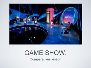 GAME SHOW: 
Comparatives lesson 
 