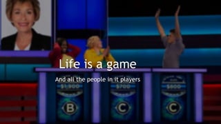 Life is a game
And all the people in it players
 