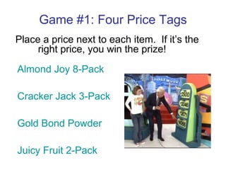 Game #1: Four Price Tags Place a price next to each item.  If it’s the  right price, you win the prize! Almond Joy 8-Pack Cracker Jack 3-Pack Gold Bond Powder Juicy Fruit 2-Pack 