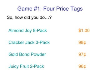 Game #1: Four Price Tags So, how did you do…? Almond Joy 8-Pack $1.00 Cracker Jack 3-Pack 98¢ Gold Bond Powder 97¢ Juicy Fruit 2-Pack 96¢ 