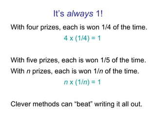 It’s  always  1! With four prizes, each is won 1/4 of the time. 4 x (1/4) = 1 With five prizes, each is won 1/5 of the time. With  n  prizes, each is won 1/ n  of the time. n  x (1/ n ) = 1 Clever methods can “beat” writing it all out. 