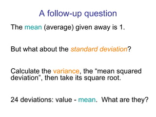 The  mean  (average) given away is 1. But what about the  standard deviation ? Calculate the  variance , the “mean squared deviation”, then take its square root. 24 deviations: value -  mean .  What are they? A follow-up question 