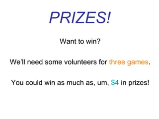 PRIZES! Want to win? We’ll need some volunteers for  three games . You could win as much as, um,  $4  in prizes! 