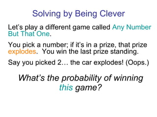 Solving by Being Clever Let’s play a different game called  Any Number But That One . You pick a number; if it’s in a prize, that prize  explodes .  You win the last prize standing. Say you picked 2… the car explodes!  (Oops.)   What’s the probability of winning this  game? 