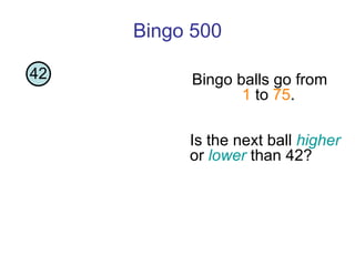 Bingo 500 Is the next ball  higher  or  lower  than 42? Bingo balls go from  1  to  75 . 42 