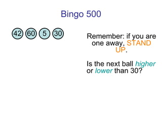 Bingo 500 Is the next ball  higher  or  lower  than 30?  Remember: if you are one away,  STAND UP . 42 60 5 30 