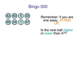 Bingo 500 Is the next ball  higher  or  lower  than 47?  Remember: if you are one away,  STAND UP . 42 60 5 30 46 24 1 47 