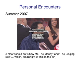 Personal Encounters Summer 2007 (I also worked on “Show Me The Money” and “The Singing Bee”… which, amazingly, is still on the air.) 