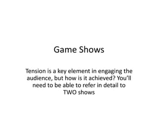 Game Shows
Tension is a key element in engaging the
audience, but how is it achieved? You’ll
need to be able to refer in detail to
TWO shows
 
