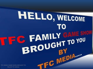 TFC FAMILY GAME SHOW BROUGHT TO
YOU BY TFC MEDIA
 