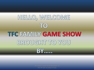 TFC FAMILY GAME SHOW BROUGHT TO
YOU BY JUST AS GOLD STYLES
 