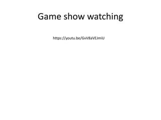 Game show watching
https://youtu.be/GvV8aVEJmiU
 