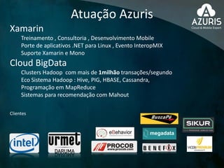 Atuação Azuris
Xamarin
Treinamento , Consultoria , Desenvolvimento Mobile
Porte de aplicativos .NET para Linux , Evento InteropMIX
Suporte Xamarin e Mono
Cloud BigData
Clusters Hadoop com mais de 1milhão transações/segundo
Eco Sistema Hadoop : Hive, PIG, HBASE, Cassandra,
Programação em MapReduce
Sistemas para recomendação com Mahout
Clientes
 