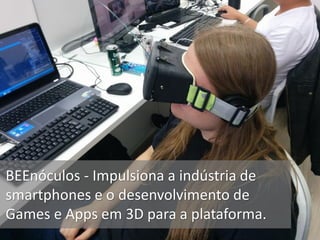 BEEnóculos - Impulsiona a indústria de
smartphones e o desenvolvimento de
Games e Apps em 3D para a plataforma.
 