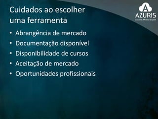 Cuidados ao escolher
uma ferramenta
• Abrangência de mercado
• Documentação disponível
• Disponibilidade de cursos
• Aceitação de mercado
• Oportunidades profissionais
 