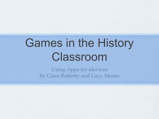 Games in the History
Classroom
Using Apps for idevices
By Clare Rafferty and Lucy Moore
 