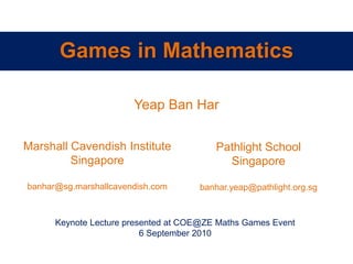 Games in Mathematics Yeap Ban Har Marshall Cavendish Institute Singapore banhar@sg.marshallcavendish.com Pathlight School Singapore banhar.yeap@pathlight.org.sg Keynote Lecture presented at COE@ZE Maths Games Event  6 September 2010 