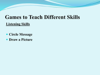 Games to Teach Different Skills
Listening Skills
 Circle Message
 Draw a Picture
 