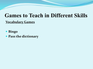 Games to Teach in Different Skills
Vocabulary Games
 Bingo
 Pass the dictionary
 