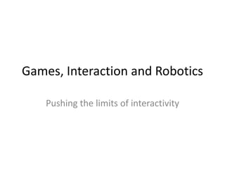 Games, Interaction and Robotics Pushing the limits of interactivity 