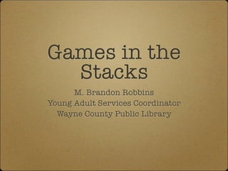 Games in the
  Stacks
      M. Brandon Robbins
Young Adult Services Coordinator
  Wayne County Public Library
 