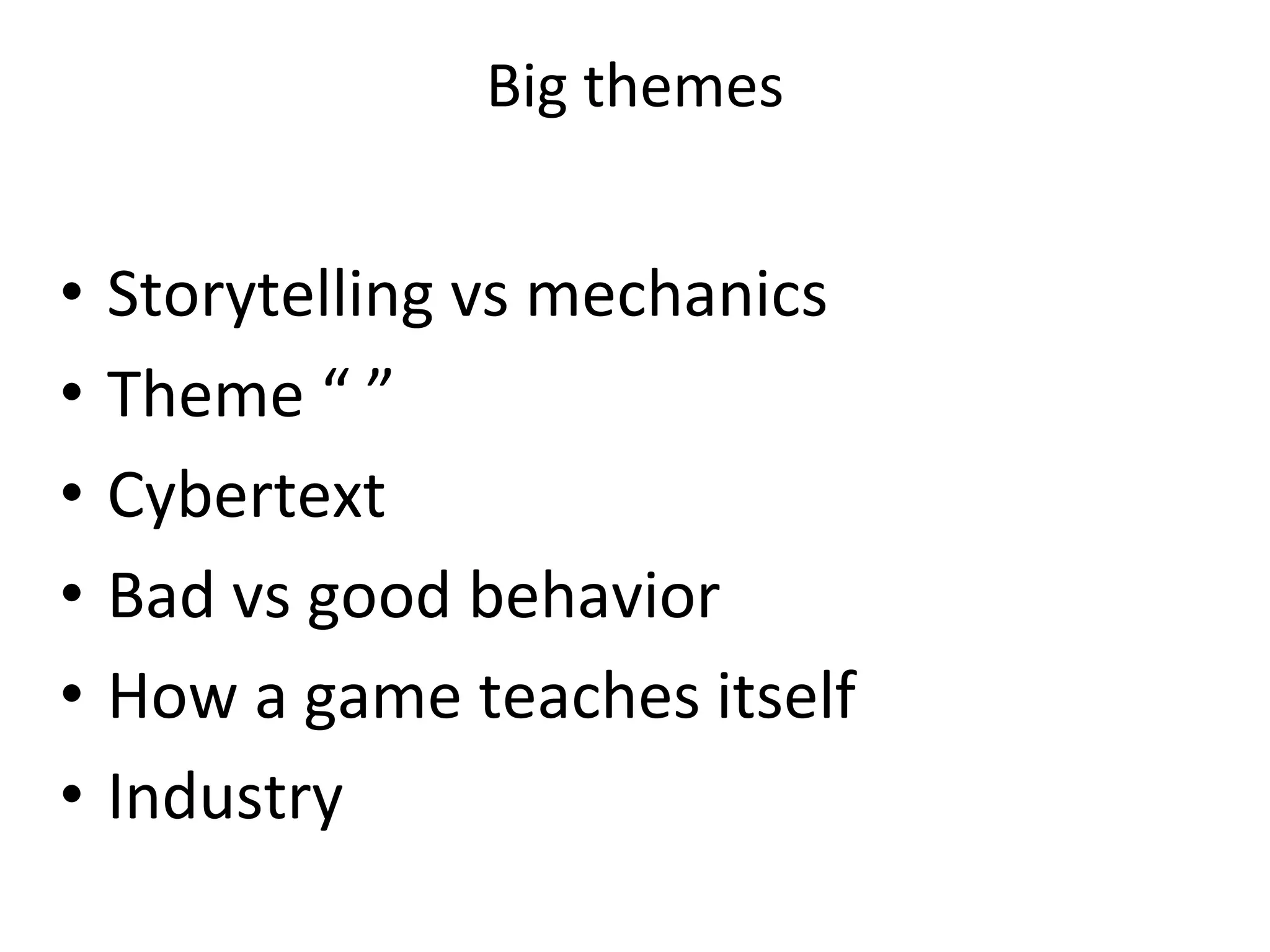 Big themes
• Storytelling vs mechanics
• Theme “ ”
• Cybertext
• Bad vs good behavior
• How a game teaches itself
• Industry
 