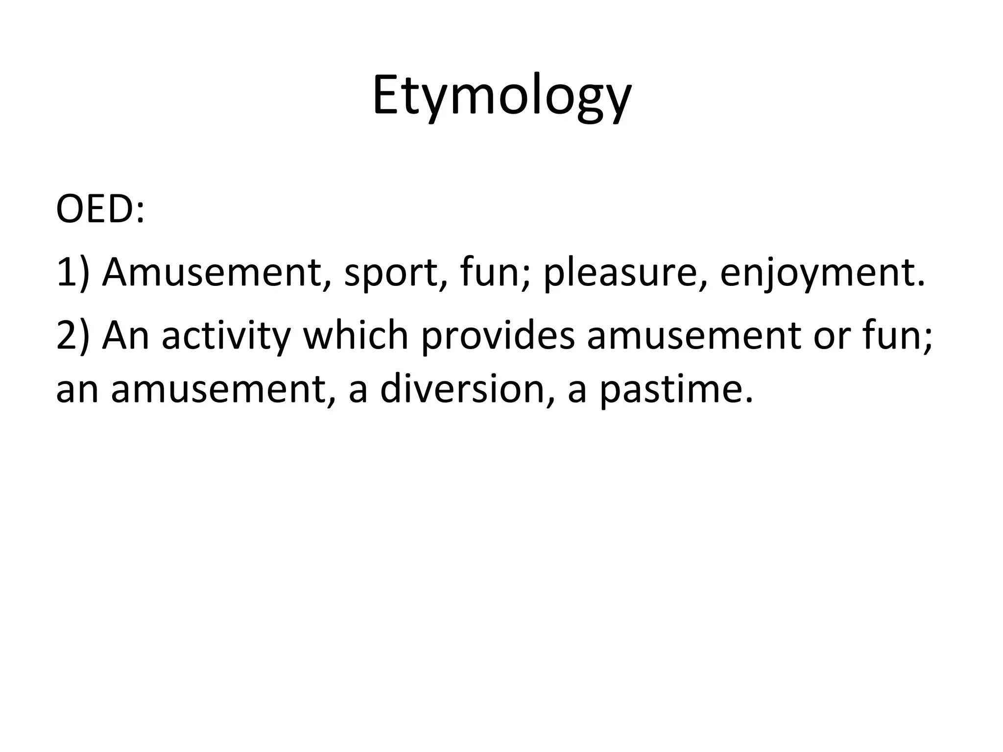 Etymology
OED:
1) Amusement, sport, fun; pleasure, enjoyment.
2) An activity which provides amusement or fun;
an amusement, a diversion, a pastime.
 