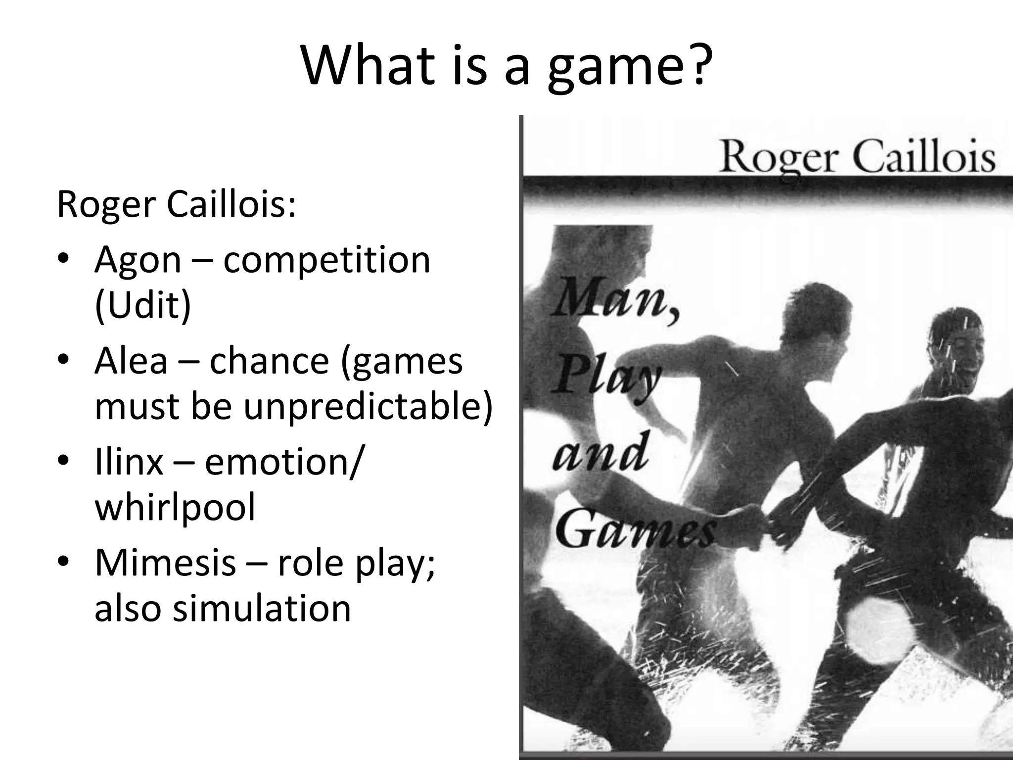 What is a game?
Roger Caillois:
• Agon – competition
(Udit)
• Alea – chance (games
must be unpredictable)
• Ilinx – emotion/
whirlpool
• Mimesis – role play;
also simulation
 