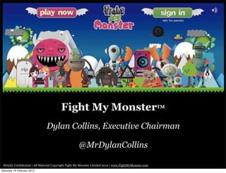 Fight My MonsterTM
                               Dylan Collins, Executive Chairman

                                                     @MrDylanCollins

 Strictly Confidential | All Material Copyright Fight My Monster Limited 2012 | www.FightMyMonster.com
Saturday 18 February 2012
 