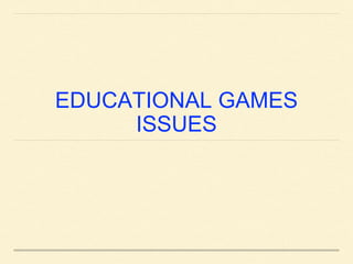 EDUCATIONAL GAMES
ISSUES
 
