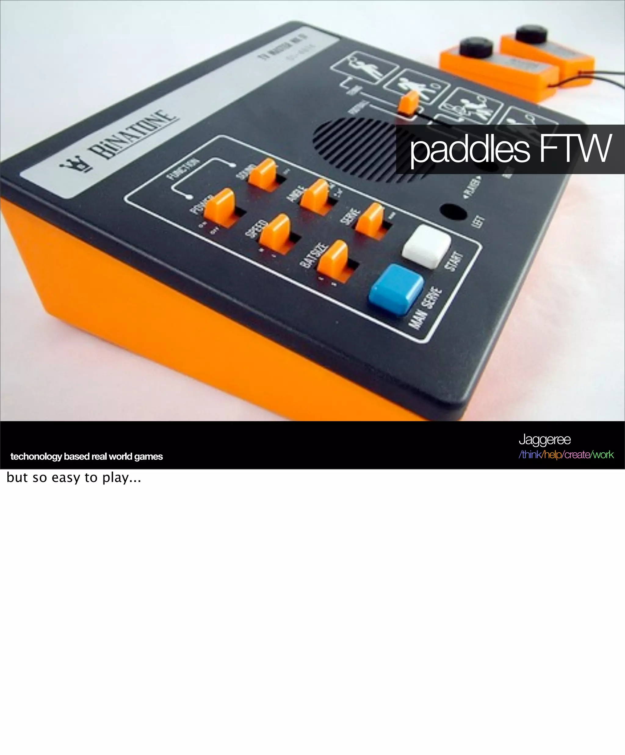 paddles FTW




                                          Jaggeree
techonology based real world games        /think/help/create/work

but so easy to play...
 